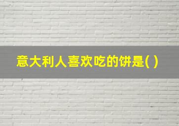 意大利人喜欢吃的饼是( )